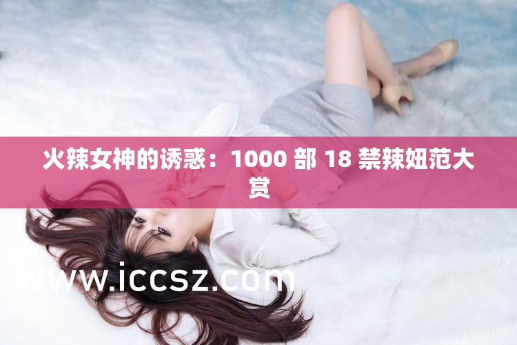 火辣女神的诱惑：1000 部 18 禁辣妞范大赏