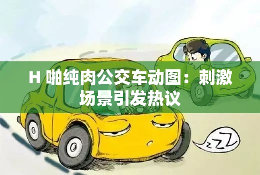 H 啪纯肉公交车动图：刺激场景引发热议