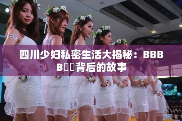 四川少妇私密生活大揭秘：BBBB槡槡背后的故事