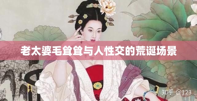 老太婆毛耸耸与人性交的荒诞场景