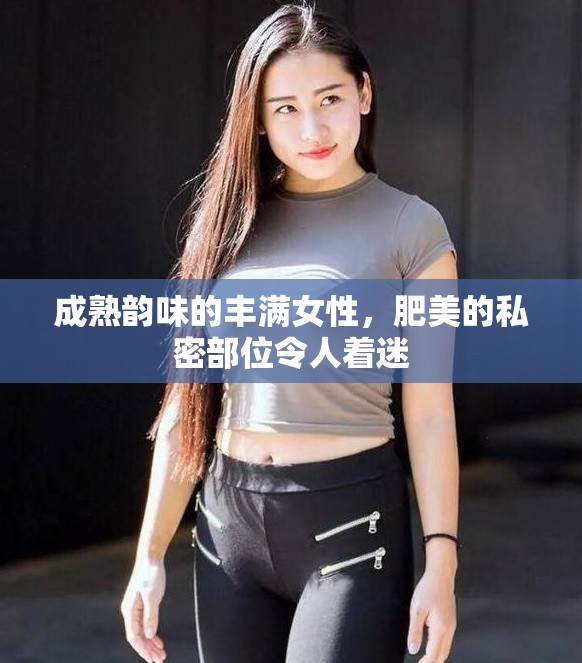 成熟韵味的丰满女性，肥美的私密部位令人着迷