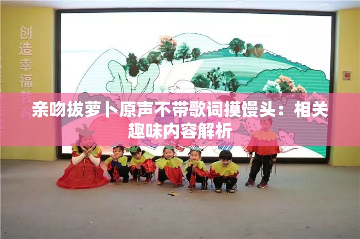 亲吻拔萝卜原声不带歌词摸馒头：相关趣味内容解析