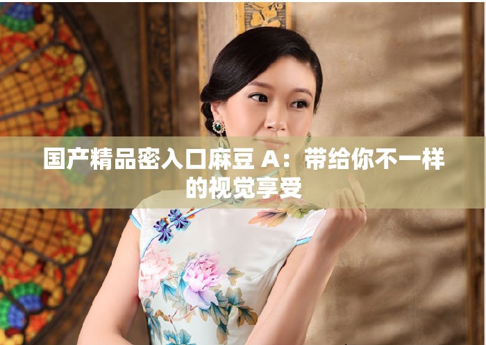 国产精品密入口麻豆 A：带给你不一样的视觉享受