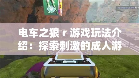 电车之狼 r 游戏玩法介绍：探索刺激的成人游戏世界