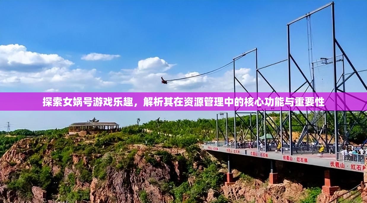 探索女娲号游戏乐趣，解析其在资源管理中的核心功能与重要性
