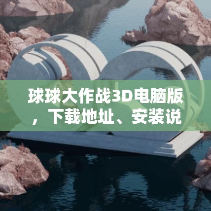 球球大作战3D电脑版，下载地址、安装说明及高效资源管理艺术指南