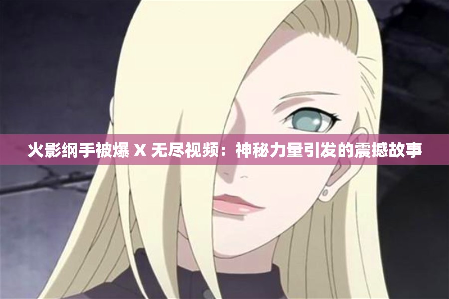 火影纲手被爆 X 无尽视频：神秘力量引发的震撼故事
