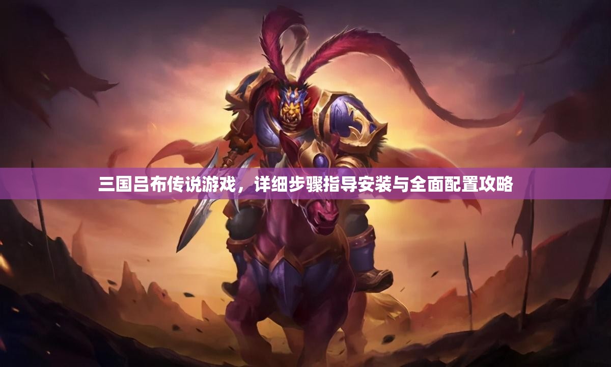 三国吕布传说游戏，详细步骤指导安装与全面配置攻略