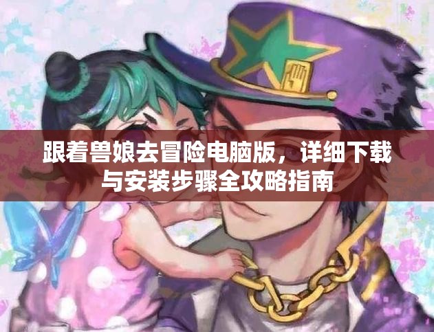 跟着兽娘去冒险电脑版，详细下载与安装步骤全攻略指南