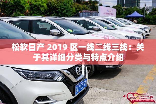 松软日产 2019 区一线二线三线：关于其详细分类与特点介绍
