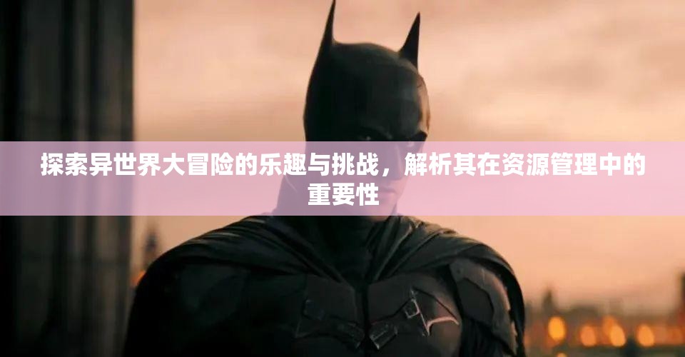 探索异世界大冒险的乐趣与挑战，解析其在资源管理中的重要性