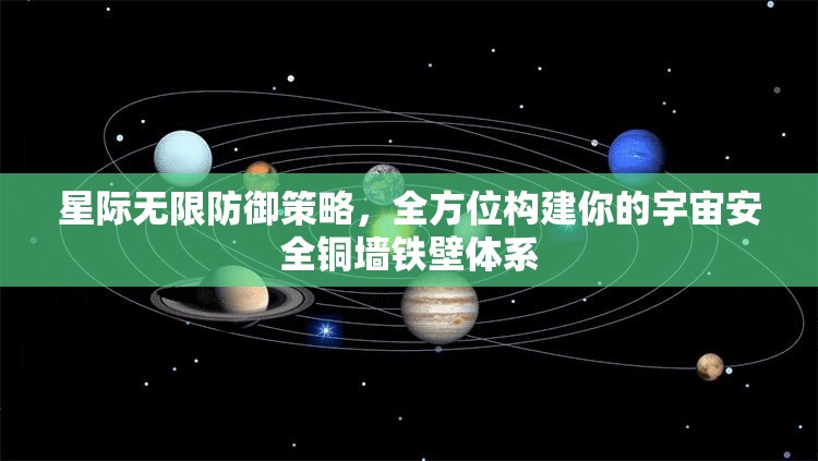 星际无限防御策略，全方位构建你的宇宙安全铜墙铁壁体系