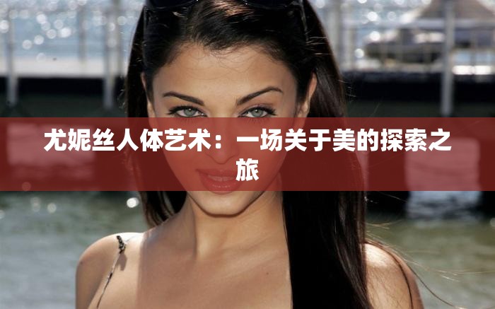 尤妮丝人体艺术：一场关于美的探索之旅