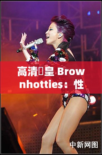 高清嘼皇 Brownhotties：性感热舞，挑战你的视觉极限