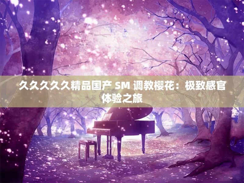 久久久久久精品国产 SM 调教樱花：极致感官体验之旅