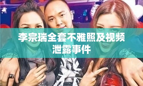 李宗瑞全套不雅照及视频泄露事件