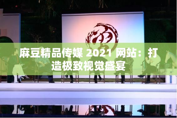 麻豆精品传媒 2021 网站：打造极致视觉盛宴
