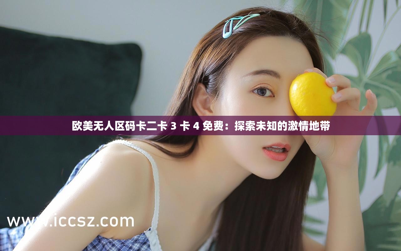 欧美无人区码卡二卡 3 卡 4 免费：探索未知的激情地带