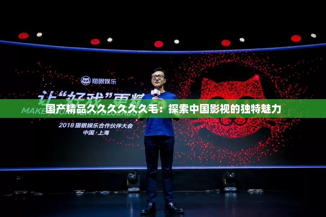 国产精品久久久久久久毛：探索中国影视的独特魅力