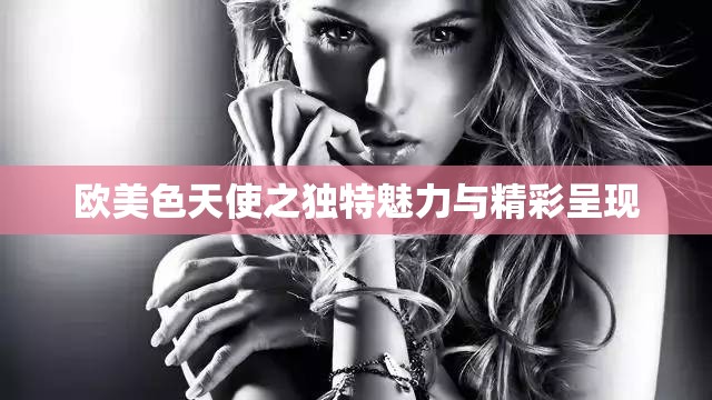 欧美色天使之独特魅力与精彩呈现