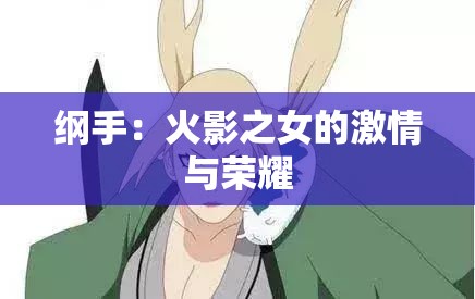 纲手：火影之女的激情与荣耀