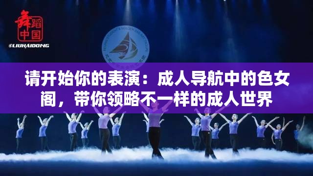 请开始你的表演：成人导航中的色女阁，带你领略不一样的成人世界
