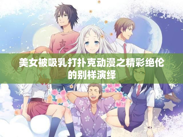 美女被吸乳打扑克动漫之精彩绝伦的别样演绎