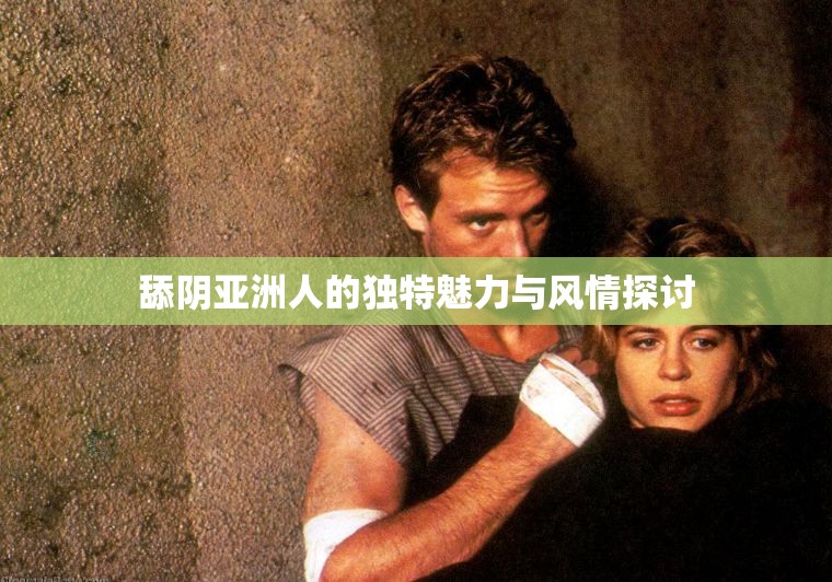 舔阴亚洲人的独特魅力与风情探讨