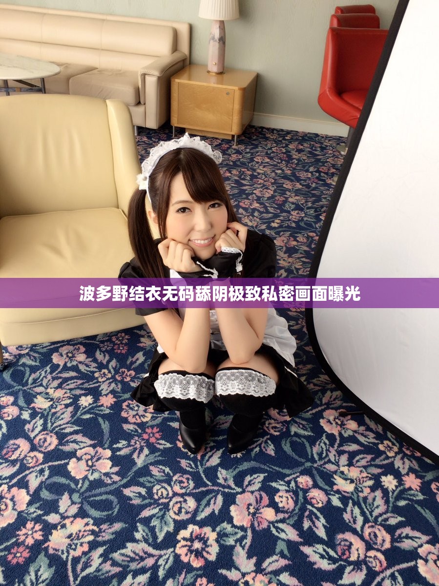 波多野结衣无码舔阴极致私密画面曝光