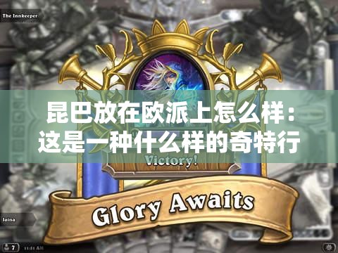 昆巴放在欧派上怎么样：这是一种什么样的奇特行为呢