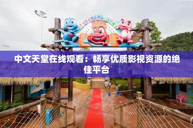 中文天堂在线观看：畅享优质影视资源的绝佳平台