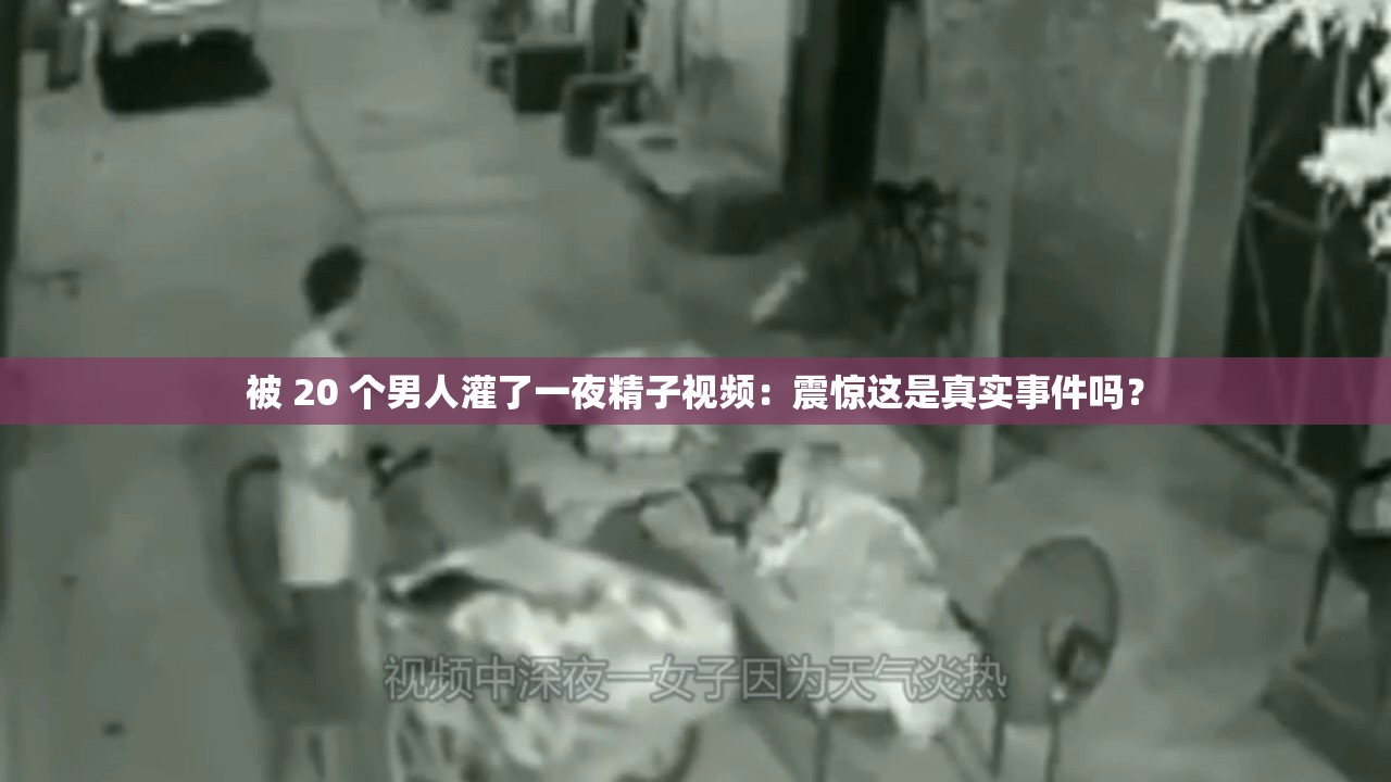 被 20 个男人灌了一夜精子视频：震惊这是真实事件吗？