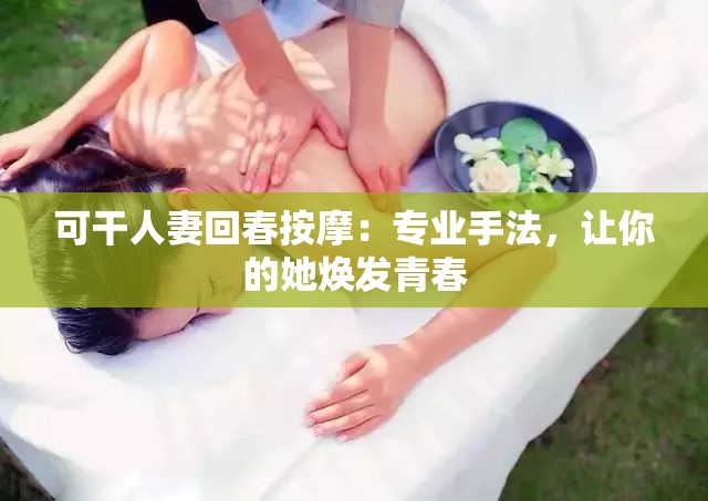 可干人妻回春按摩：专业手法，让你的她焕发青春