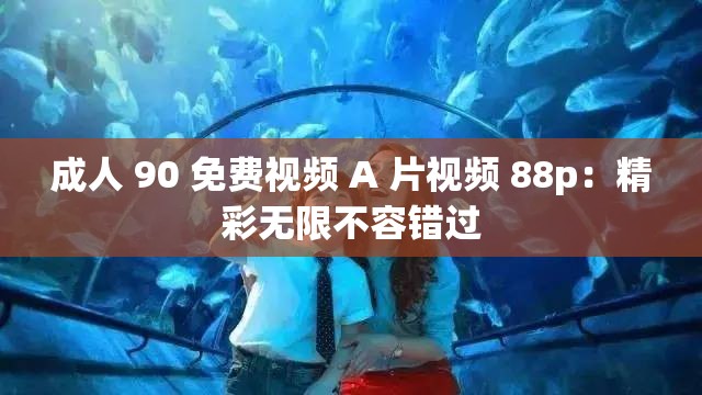 成人 90 免费视频 A 片视频 88p：精彩无限不容错过