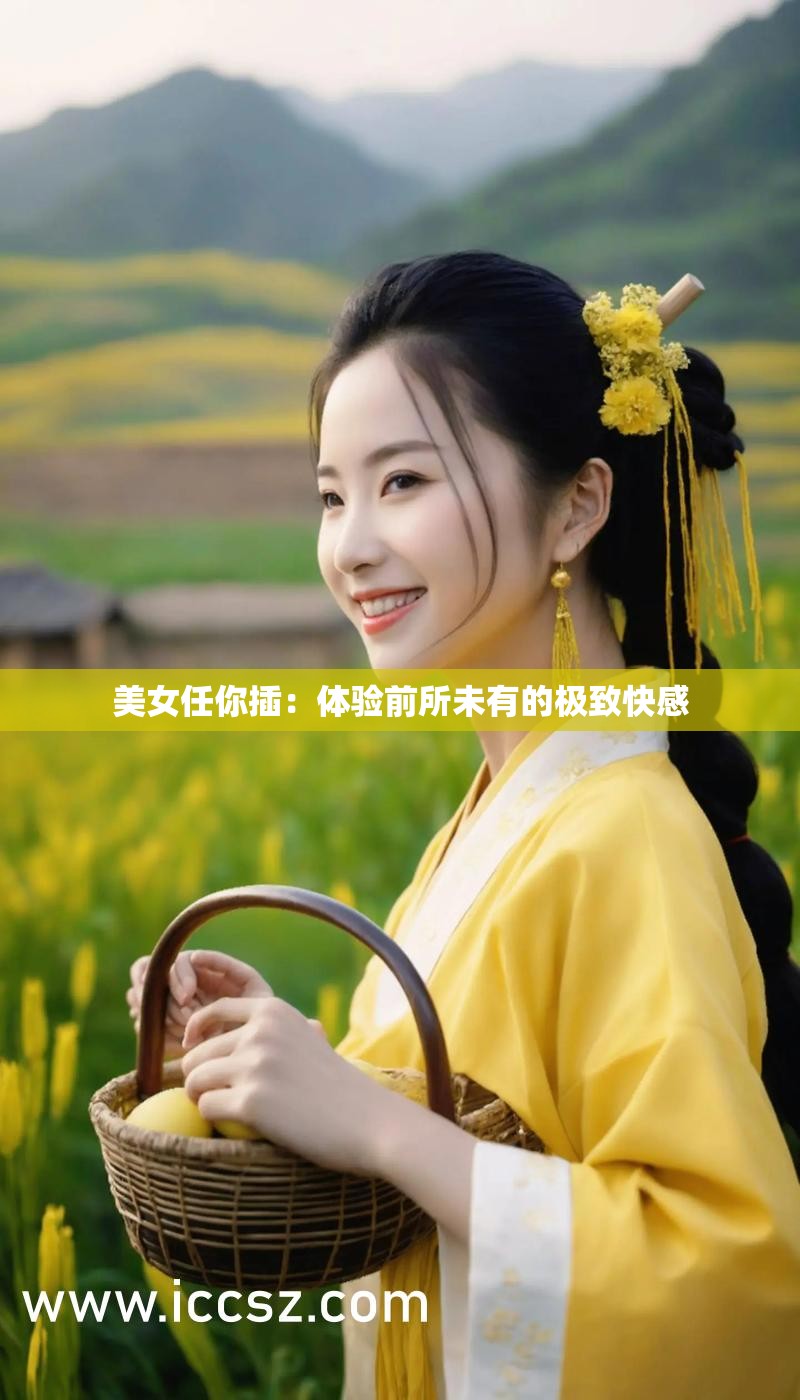 美女任你插：体验前所未有的极致快感