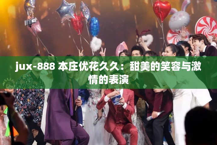 jux-888 本庄优花久久：甜美的笑容与激情的表演