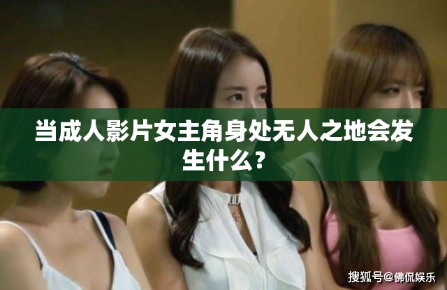 当成人影片女主角身处无人之地会发生什么？