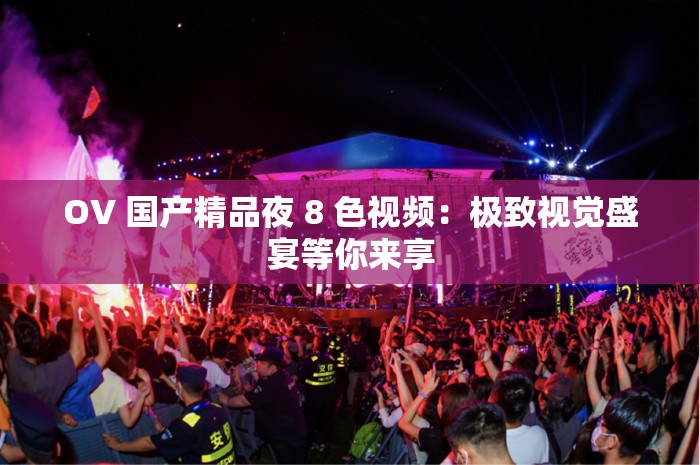 OV 国产精品夜 8 色视频：极致视觉盛宴等你来享