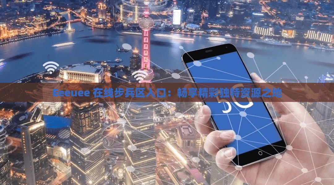 Eeeuee 在线步兵区入口：畅享精彩独特资源之地