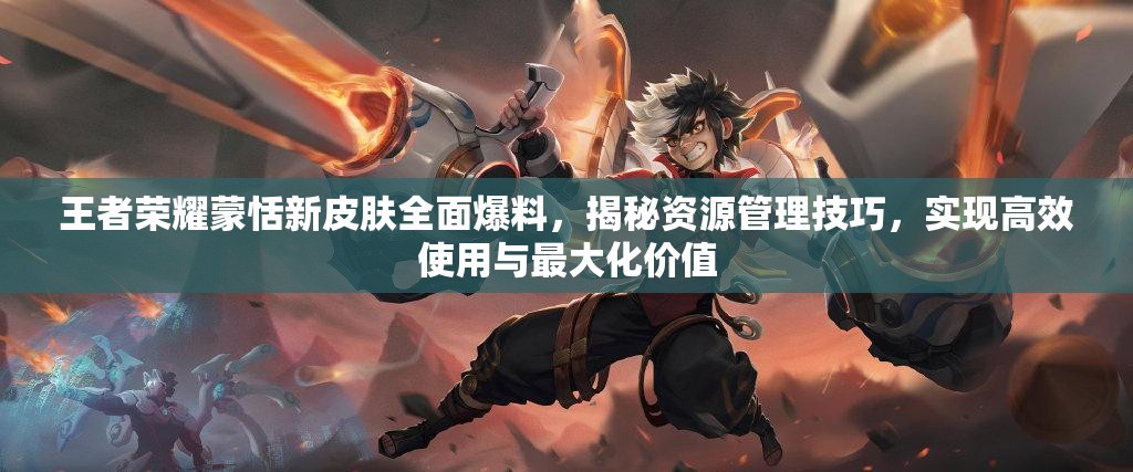王者荣耀蒙恬新皮肤全面爆料，揭秘资源管理技巧，实现高效使用与最大化价值