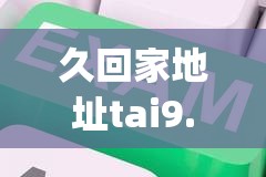 久回家地址tai9.vip 保存永不迷路：提供持久稳定的网络连接，让你畅游互联网