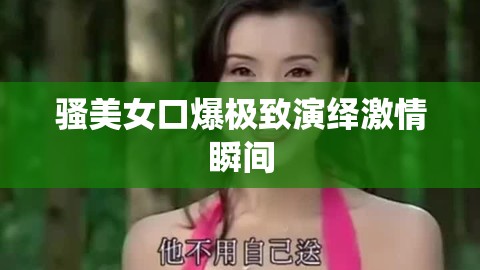 骚美女口爆极致演绎激情瞬间