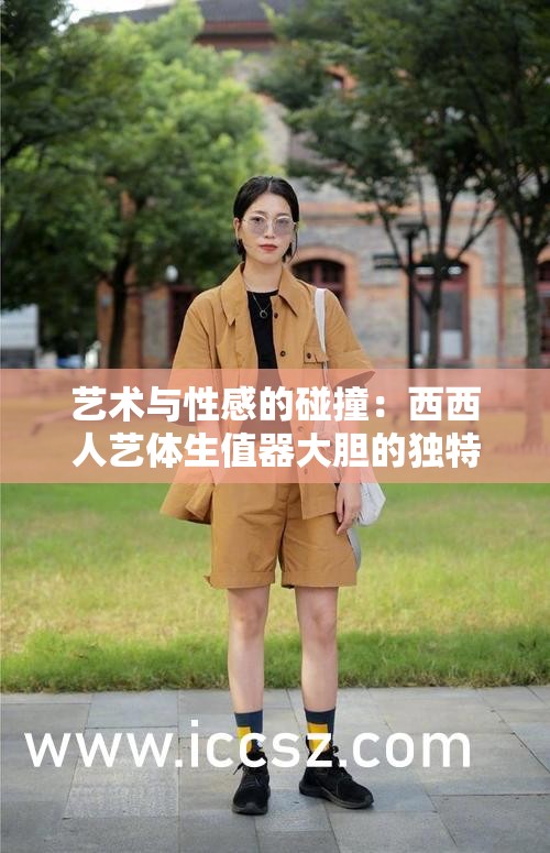艺术与性感的碰撞：西西人艺体生值器大胆的独特魅力