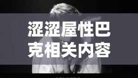 涩涩屋性巴克相关内容的独特探索与呈现