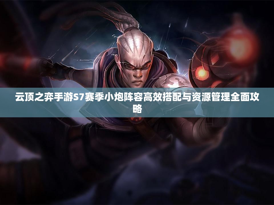 云顶之弈手游S7赛季小炮阵容高效搭配与资源管理全面攻略