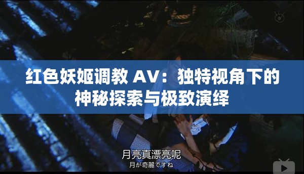 红色妖姬调教 AV：独特视角下的神秘探索与极致演绎
