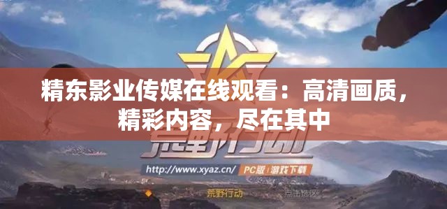 精东影业传媒在线观看：高清画质，精彩内容，尽在其中