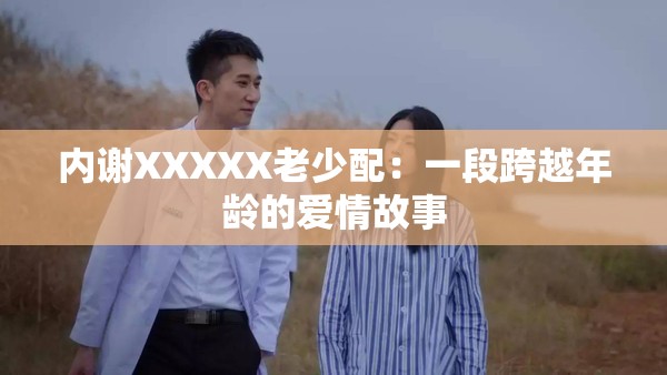 内谢XXXXX老少配：一段跨越年龄的爱情故事