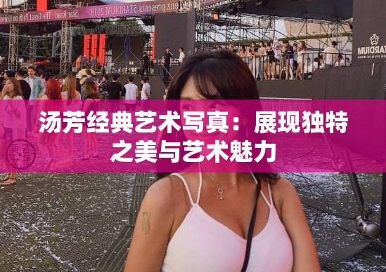 汤芳经典艺术写真：展现独特之美与艺术魅力