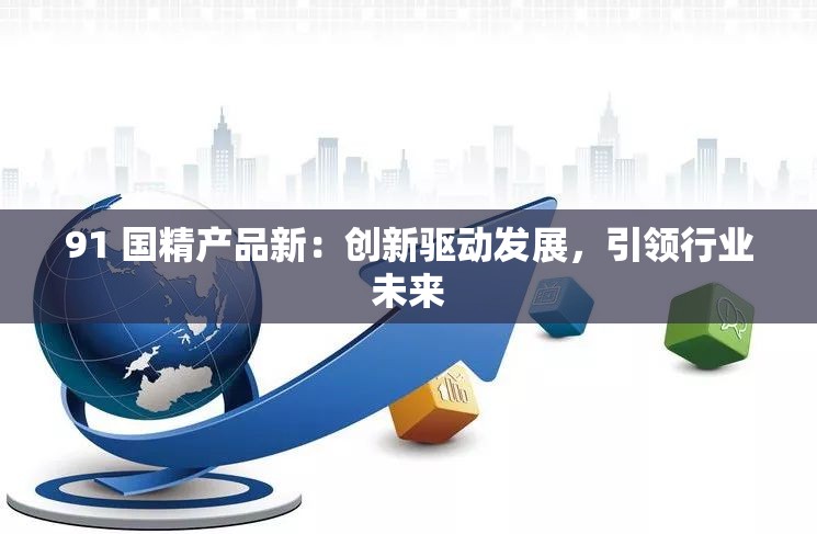 91 国精产品新：创新驱动发展，引领行业未来